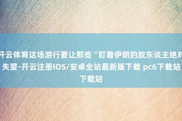 开云体育这场游行要让那些“盯着伊朗的敌东谈主绝对失望-开云注册IOS/安卓全站最新版下载 pc6下载站