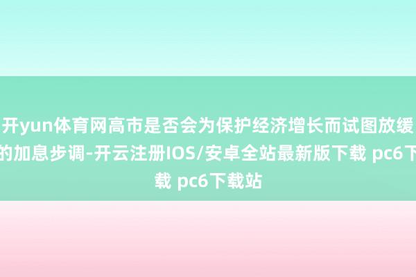 开yun体育网高市是否会为保护经济增长而试图放缓央行的加息步调-开云注册IOS/安卓全站最新版下载 pc6下载站