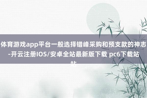 体育游戏app平台一般选择错峰采购和预支款的神志-开云注册IOS/安卓全站最新版下载 pc6下载站